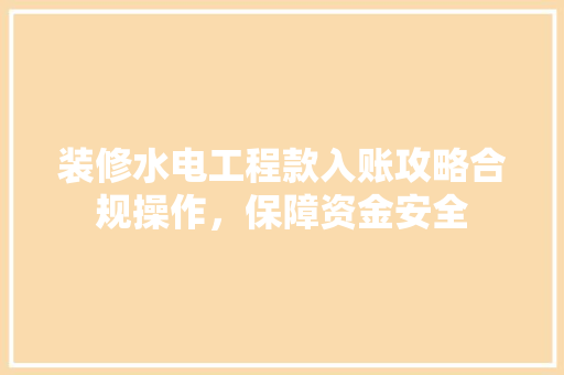 装修水电工程款入账攻略合规操作，保障资金安全