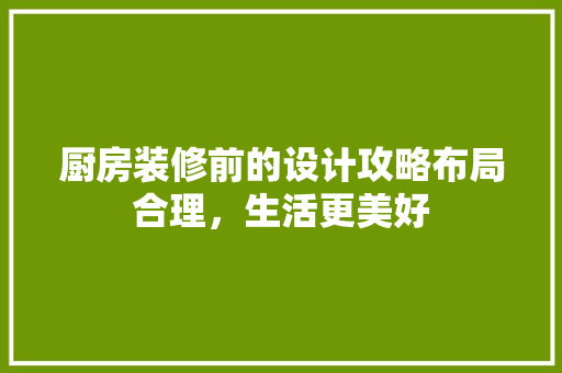 厨房装修前的设计攻略布局合理，生活更美好