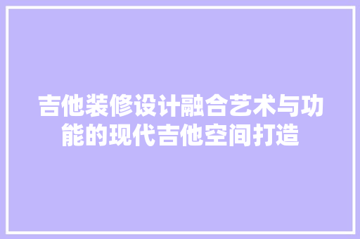 吉他装修设计融合艺术与功能的现代吉他空间打造  第1张