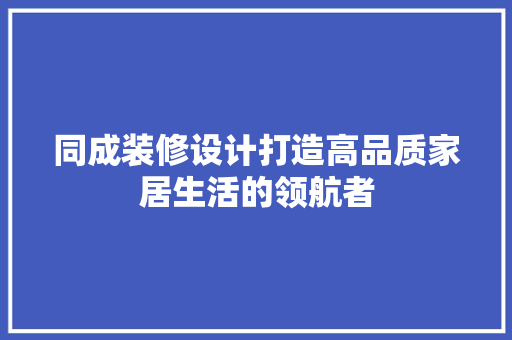 同成装修设计打造高品质家居生活的领航者