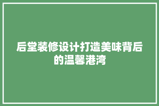 后堂装修设计打造美味背后的温馨港湾  第1张
