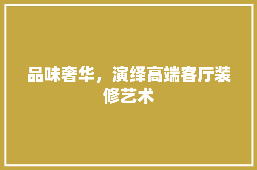 品味奢华，演绎高端客厅装修艺术  第1张