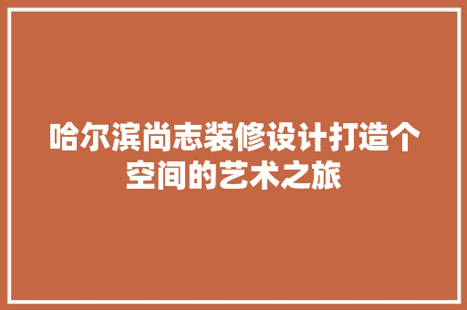 哈尔滨尚志装修设计打造个空间的艺术之旅
