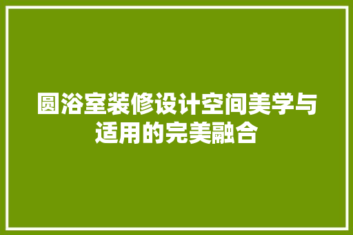 圆浴室装修设计空间美学与适用的完美融合