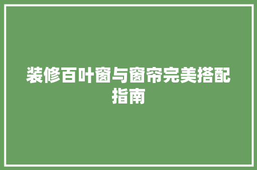 装修百叶窗与窗帘完美搭配指南  第1张
