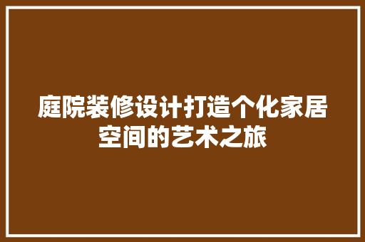 庭院装修设计打造个化家居空间的艺术之旅