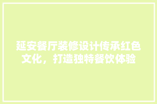 延安餐厅装修设计传承红色文化，打造独特餐饮体验