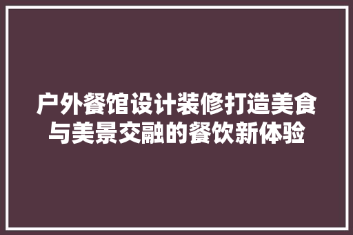 户外餐馆设计装修打造美食与美景交融的餐饮新体验