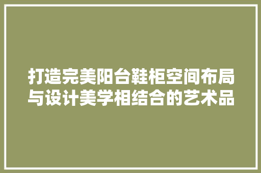 打造完美阳台鞋柜空间布局与设计美学相结合的艺术品