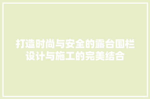 打造时尚与安全的露台围栏设计与施工的完美结合