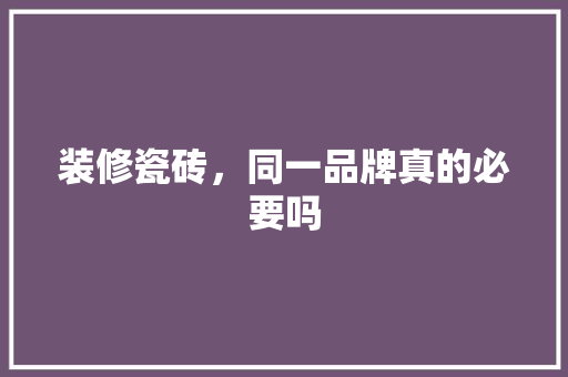 装修瓷砖，同一品牌真的必要吗