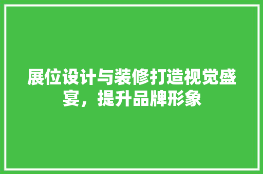 展位设计与装修打造视觉盛宴，提升品牌形象
