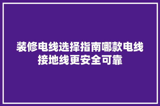 装修电线选择指南哪款电线接地线更安全可靠