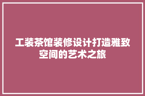 工装茶馆装修设计打造雅致空间的艺术之旅