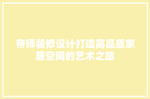 帝师装修设计打造高品质家居空间的艺术之旅