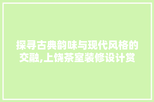 探寻古典韵味与现代风格的交融,上饶茶室装修设计赏析