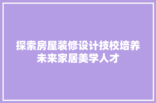 探索房屋装修设计技校培养未来家居美学人才