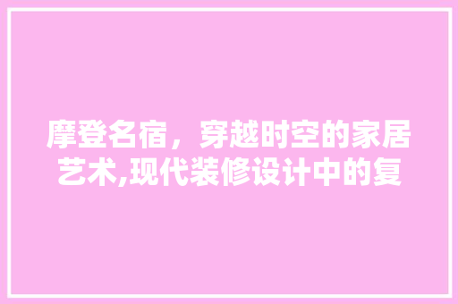 摩登名宿，穿越时空的家居艺术,现代装修设计中的复古风情