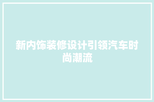 新内饰装修设计引领汽车时尚潮流