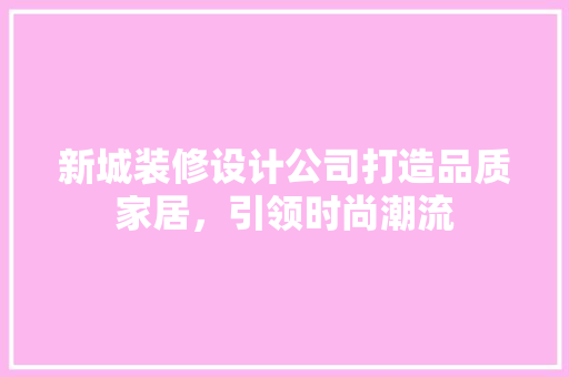 新城装修设计公司打造品质家居，引领时尚潮流  第1张