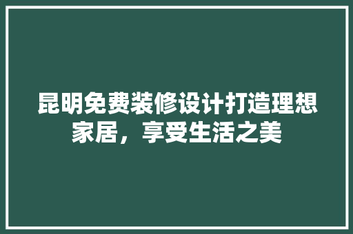 昆明免费装修设计打造理想家居，享受生活之美