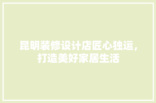 昆明装修设计店匠心独运，打造美好家居生活