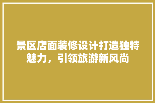 景区店面装修设计打造独特魅力，引领旅游新风尚