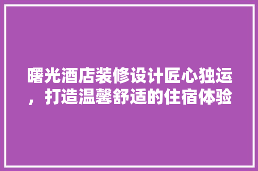 曙光酒店装修设计匠心独运，打造温馨舒适的住宿体验  第1张