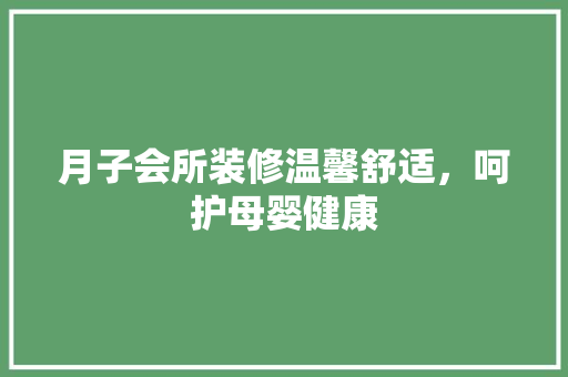 月子会所装修温馨舒适，呵护母婴健康