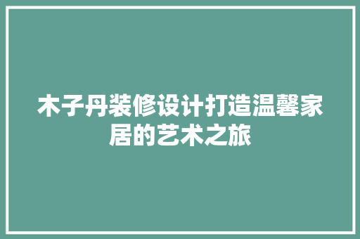 木子丹装修设计打造温馨家居的艺术之旅
