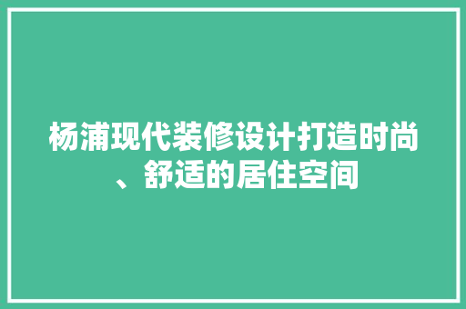 杨浦现代装修设计打造时尚、舒适的居住空间