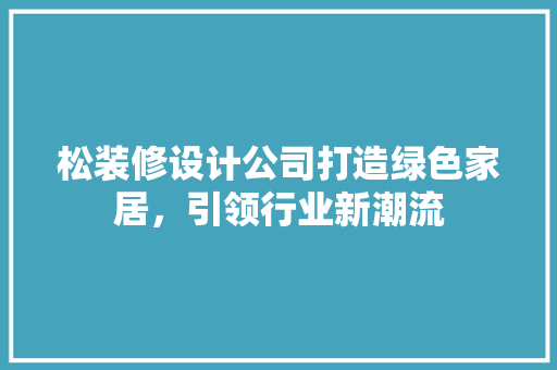 松装修设计公司打造绿色家居，引领行业新潮流