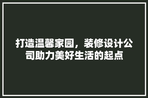 打造温馨家园，装修设计公司助力美好生活的起点