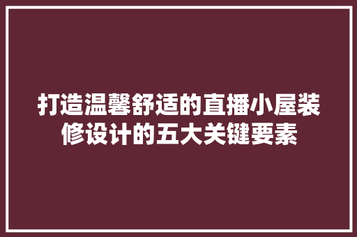 打造温馨舒适的直播小屋装修设计的五大关键要素