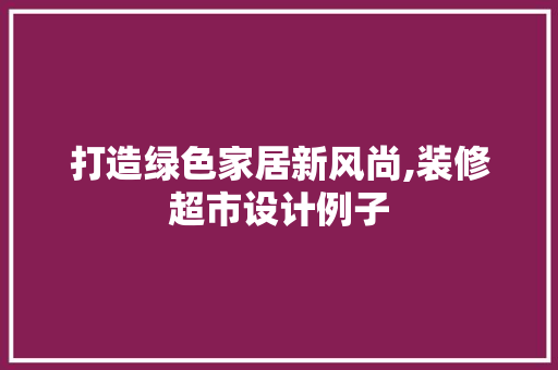 打造绿色家居新风尚,装修超市设计例子