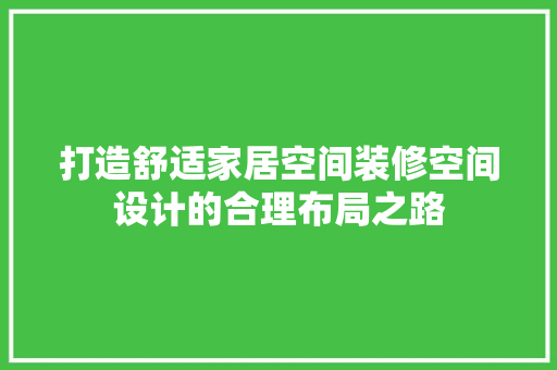 打造舒适家居空间装修空间设计的合理布局之路