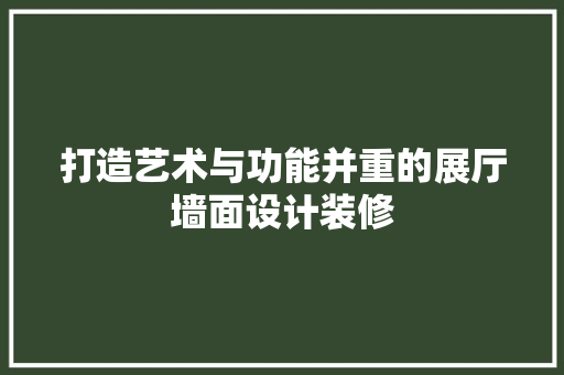 打造艺术与功能并重的展厅墙面设计装修