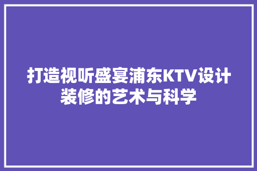 打造视听盛宴浦东KTV设计装修的艺术与科学