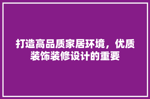 打造高品质家居环境，优质装饰装修设计的重要