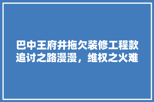 巴中王府井拖欠装修工程款追讨之路漫漫，维权之火难熄