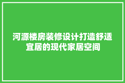 河源楼房装修设计打造舒适宜居的现代家居空间
