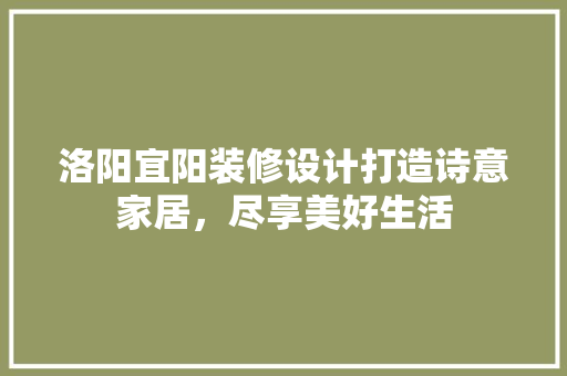 洛阳宜阳装修设计打造诗意家居，尽享美好生活  第1张