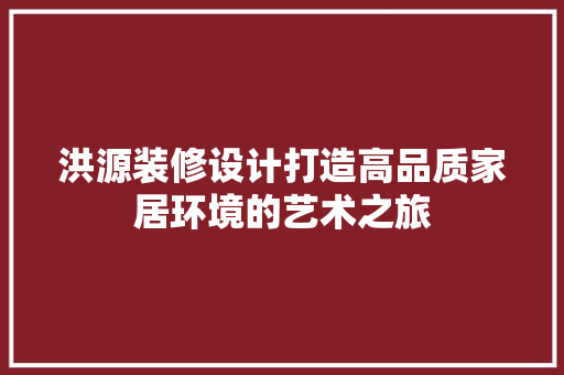洪源装修设计打造高品质家居环境的艺术之旅  第1张