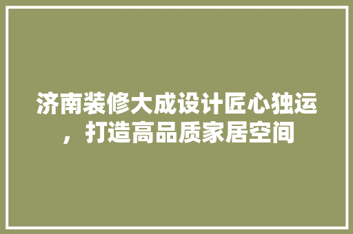 济南装修大成设计匠心独运，打造高品质家居空间