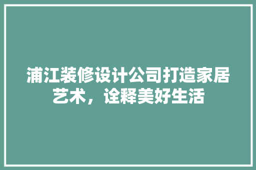浦江装修设计公司打造家居艺术，诠释美好生活