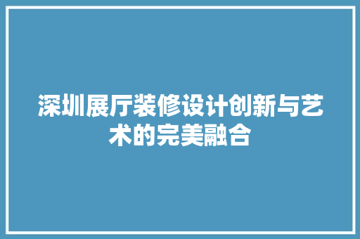 深圳展厅装修设计创新与艺术的完美融合