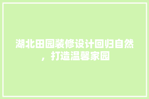 湖北田园装修设计回归自然，打造温馨家园