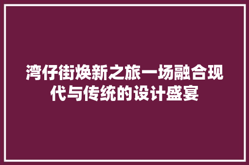 湾仔街焕新之旅一场融合现代与传统的设计盛宴  第1张