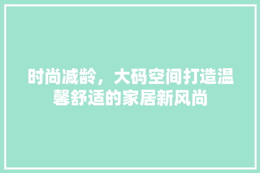 时尚减龄，大码空间打造温馨舒适的家居新风尚