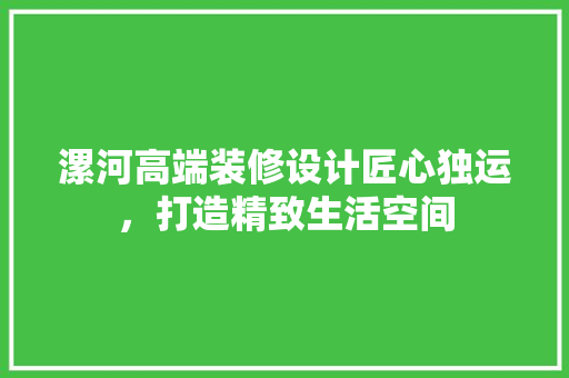 漯河高端装修设计匠心独运，打造精致生活空间  第1张